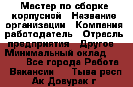 Мастер по сборке корпусной › Название организации ­ Компания-работодатель › Отрасль предприятия ­ Другое › Минимальный оклад ­ 25 000 - Все города Работа » Вакансии   . Тыва респ.,Ак-Довурак г.